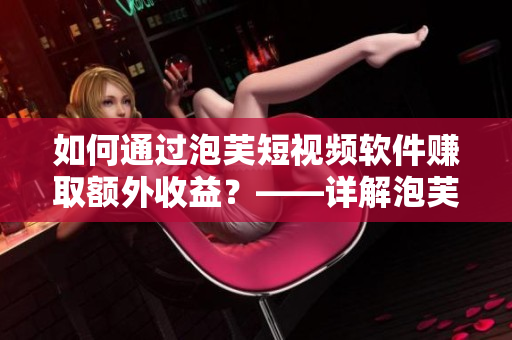 如何通过泡芙短视频软件赚取额外收益？——详解泡芙短视频的赚钱方式