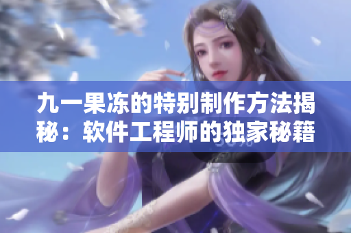 九一果冻的特别制作方法揭秘：软件工程师的独家秘籍