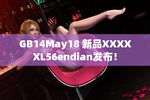 GB14May18 新品XXXXXL56endian发布！