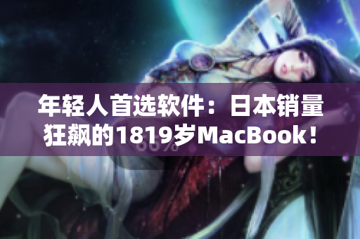 年轻人首选软件：日本销量狂飙的1819岁MacBook！