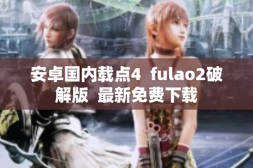 安卓国内载点4  fulao2破解版  最新免费下载