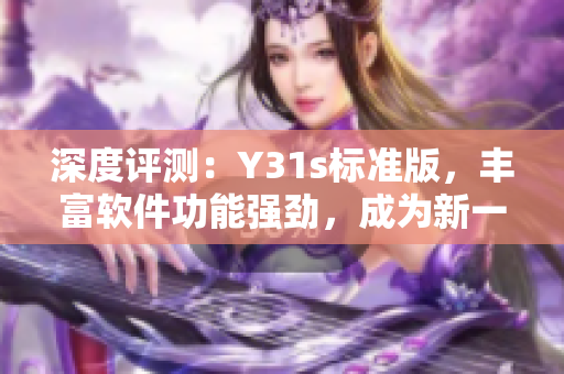 深度评测：Y31s标准版，丰富软件功能强劲，成为新一代网络软件之选