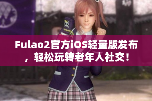 Fulao2官方iOS轻量版发布，轻松玩转老年人社交！