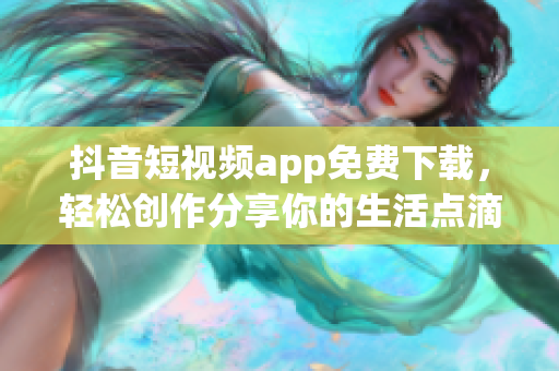 抖音短视频app免费下载，轻松创作分享你的生活点滴