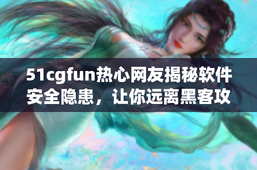 51cgfun热心网友揭秘软件安全隐患，让你远离黑客攻击！