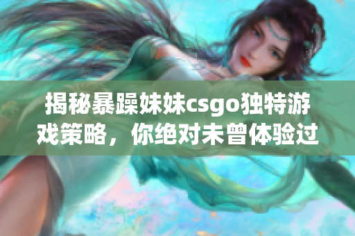 揭秘暴躁妹妹csgo独特游戏策略，你绝对未曾体验过的玩法！