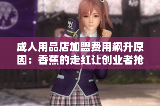 成人用品店加盟费用飙升原因：香蕉的走红让创业者抢先布局