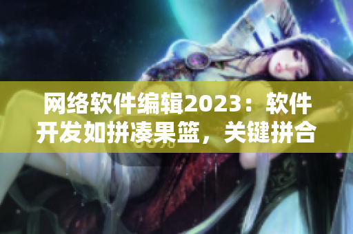 网络软件编辑2023：软件开发如拼凑果篮，关键拼合草莓丝瓜代表成功。