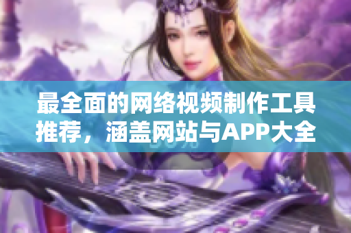 最全面的网络视频制作工具推荐，涵盖网站与APP大全