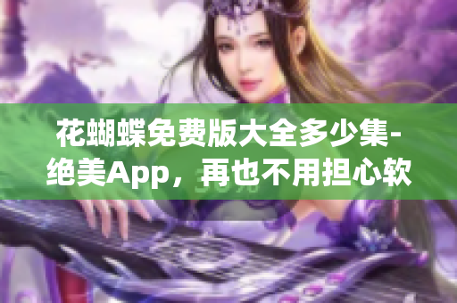 花蝴蝶免费版大全多少集-绝美App，再也不用担心软件下载了！