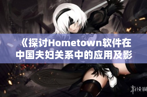 《探讨Hometown软件在中国夫妇关系中的应用及影响》