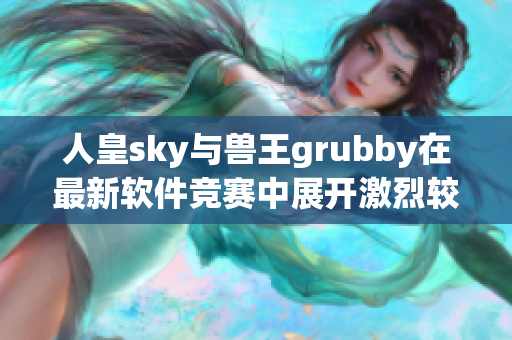 人皇sky与兽王grubby在最新软件竞赛中展开激烈较量