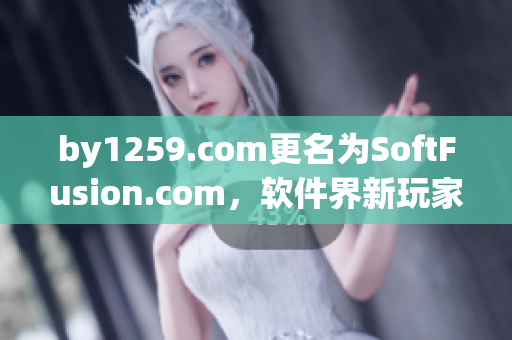 by1259.com更名为SoftFusion.com，软件界新玩家崭露头角