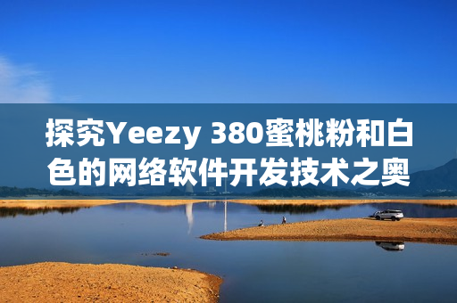 探究Yeezy 380蜜桃粉和白色的网络软件开发技术之奥秘