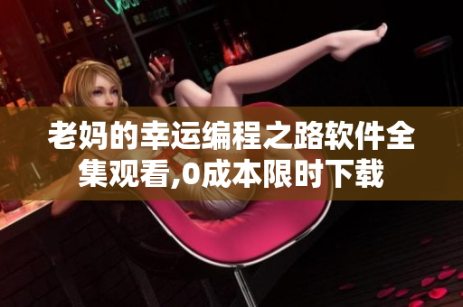 老妈的幸运编程之路软件全集观看,0成本限时下载