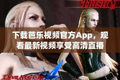 下载芭乐视频官方App，观看最新视频享受高清直播