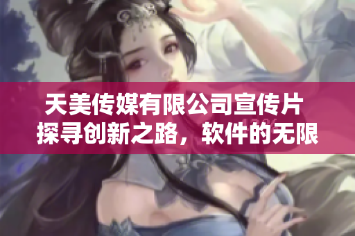 天美传媒有限公司宣传片 探寻创新之路，软件的无限可能