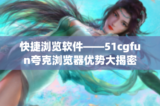 快捷浏览软件——51cgfun夸克浏览器优势大揭密