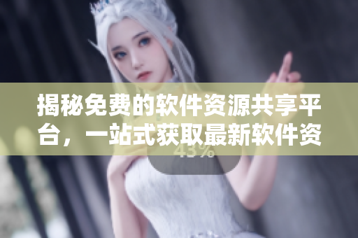 揭秘免费的软件资源共享平台，一站式获取最新软件资讯