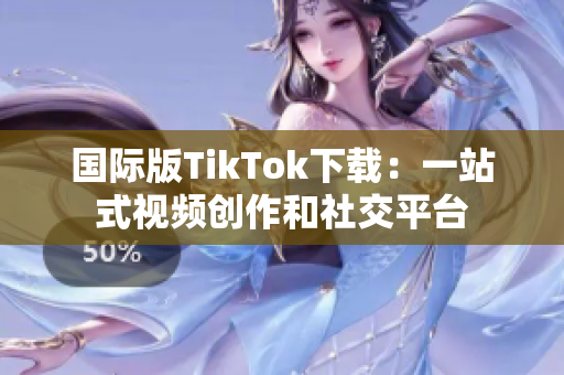 国际版TikTok下载：一站式视频创作和社交平台