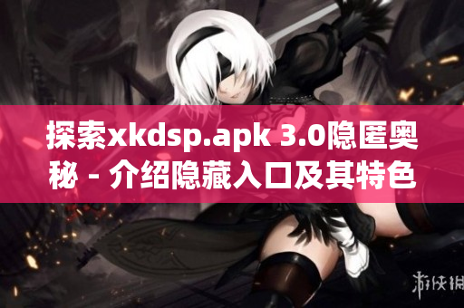 探索xkdsp.apk 3.0隐匿奥秘 - 介绍隐藏入口及其特色