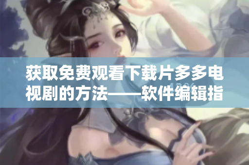 获取免费观看下载片多多电视剧的方法——软件编辑指南