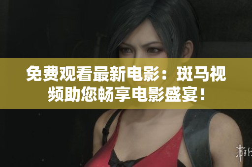 免费观看最新电影：斑马视频助您畅享电影盛宴！