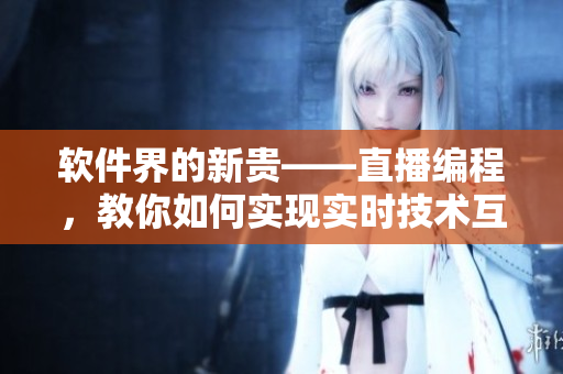 软件界的新贵——直播编程，教你如何实现实时技术互动