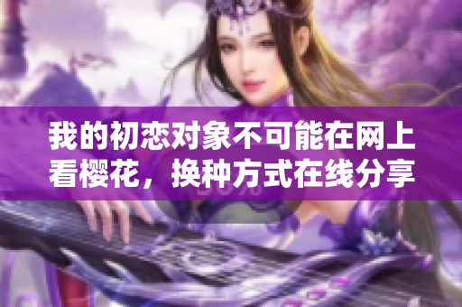 我的初恋对象不可能在网上看樱花，换种方式在线分享代码