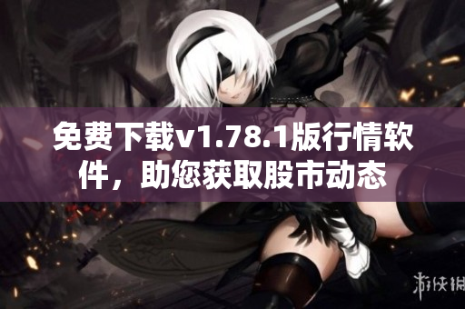免费下载v1.78.1版行情软件，助您获取股市动态