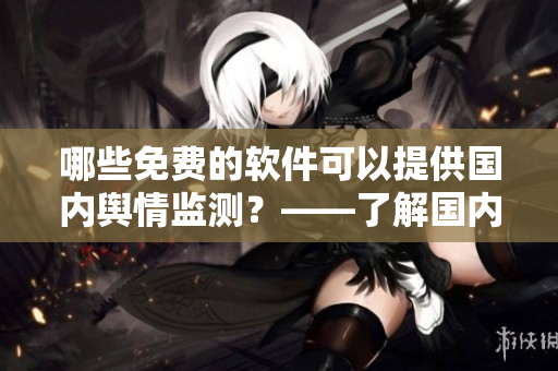哪些免费的软件可以提供国内舆情监测？——了解国内免费舆情网站