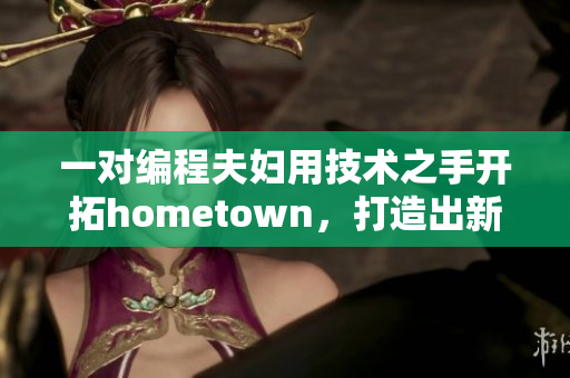 一对编程夫妇用技术之手开拓hometown，打造出新一代软件创新产品