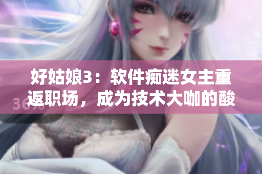 好姑娘3：软件痴迷女主重返职场，成为技术大咖的酸甜苦辣