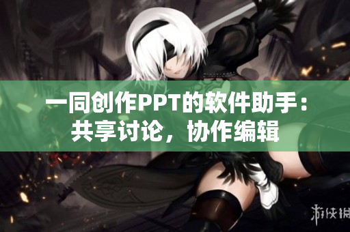 一同创作PPT的软件助手：共享讨论，协作编辑