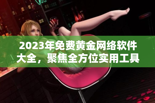 2023年免费黄金网络软件大全，聚焦全方位实用工具与开发技巧！