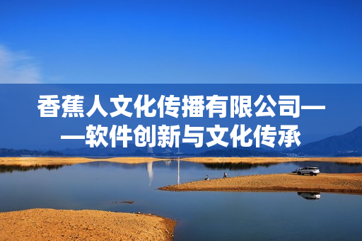香蕉人文化传播有限公司——软件创新与文化传承