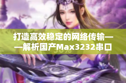 打造高效稳定的网络传输——解析国产Max3232串口转换器