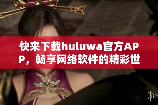 快来下载huluwa官方APP，畅享网络软件的精彩世界!