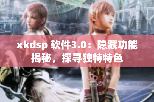 xkdsp 软件3.0：隐藏功能揭秘，探寻独特特色