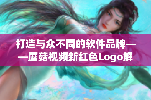 打造与众不同的软件品牌——蘑菇视频新红色Logo解析