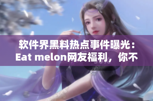 软件界黑料热点事件曝光：Eat melon网友福利，你不可错过！