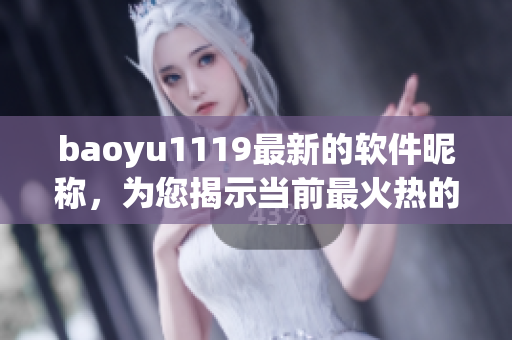 baoyu1119最新的软件昵称，为您揭示当前最火热的软件趋势！