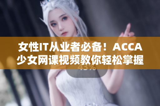 女性IT从业者必备！ACCA少女网课视频教你轻松掌握软件基础
