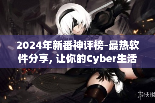 2024年新番神评榜-最热软件分享, 让你的Cyber生活更精彩