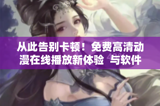 从此告别卡顿！免费高清动漫在线播放新体验  与软件有关