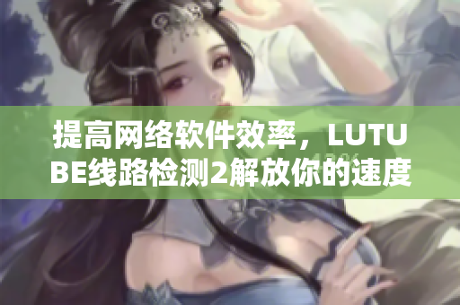 提高网络软件效率，LUTUBE线路检测2解放你的速度