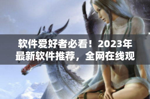 软件爱好者必看！2023年最新软件推荐，全网在线观看！