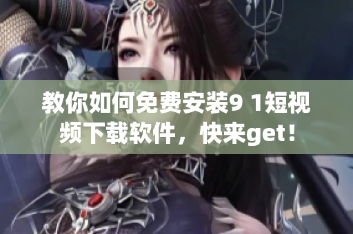 教你如何免费安装9 1短视频下载软件，快来get！