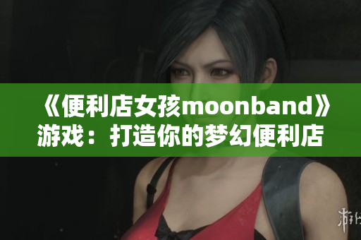 《便利店女孩moonband》游戏：打造你的梦幻便利店！