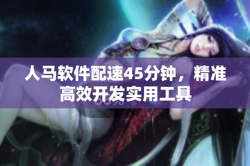 人马软件配速45分钟，精准高效开发实用工具